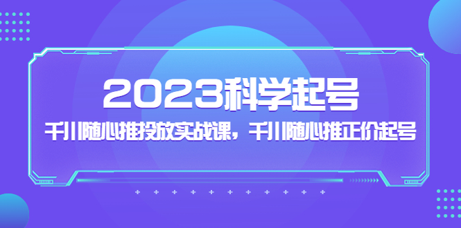 NO.00178期 2023科学起号，千川随心推投放实战课，千川随心推正价起号