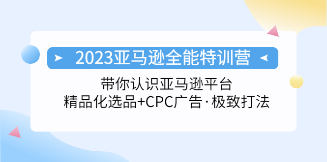 NO.00221期 2023亚马逊全能特训营：玩转亚马逊平台+精品化·选品+CPC广告·极致打法