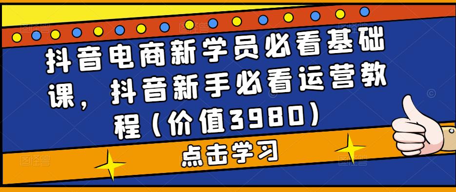 NO.00205期 抖音电商新学员必看基础课，抖音新手必看运营教程(价值3980) NO.00205期