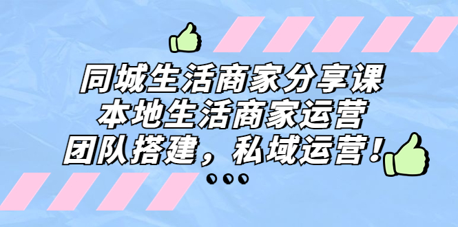 NO.00203期 同城生活商家分享课：本地生活商家运营，团队搭建，私域运营！