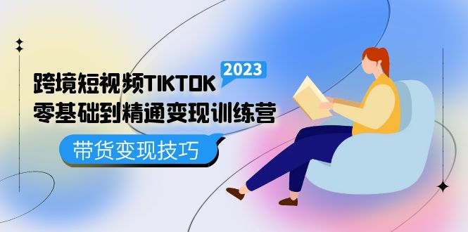 NO.00211期 跨境·短视频TIKTOK零基础到精通变现训练营 短视频·独立站·带货变现技巧