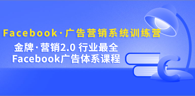 NO.00212期 Facebook·广告营销系统训练营：金牌·营销2.0 行业最全Facebook广告·体系